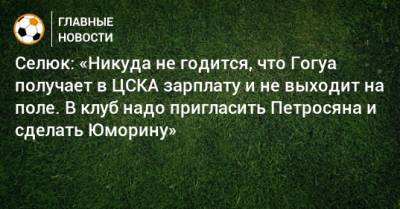 Селюк: «Никуда не годится, что Гогуа получает в ЦСКА зарплату и не выходит на поле. В клуб надо пригласить Петросяна и сделать Юморину»