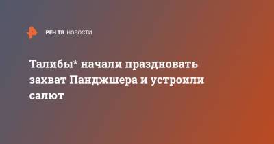 Талибы* начали праздновать захват Панджшера и устроили салют