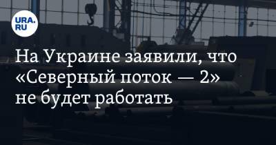 На Украине заявили, что «Северный поток — 2» не будет работать