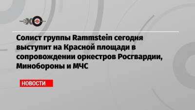 Солист группы Rammstein сегодня выступит на Красной площади в сопровождении оркестров Росгвардии, Минобороны и МЧС