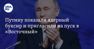 Путину показали ядерный буксир и пригласили на пуск в «Восточный»