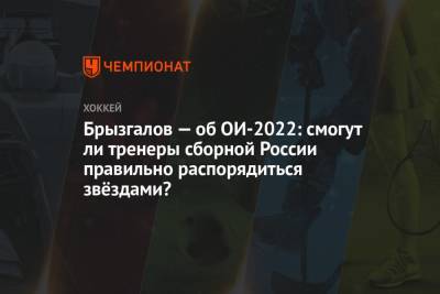 Брызгалов — об ОИ-2022: смогут ли тренеры сборной России правильно распорядиться звёздами?