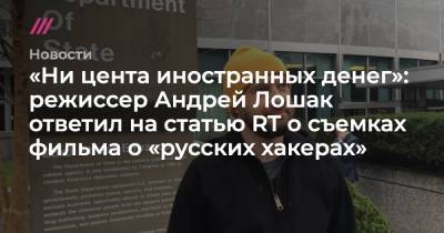 «Ни цента иностранных денег»: режиссер Андрей Лошак ответил на статью RT о съемках фильма о «русских хакерах»