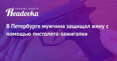 В Петербурге мужчина защищал жену с помощью пистолета-зажигалки