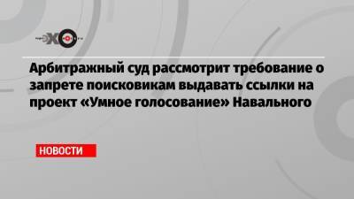 Арбитражный суд рассмотрит требование о запрете поисковикам выдавать ссылки на проект «Умное голосование» Навального