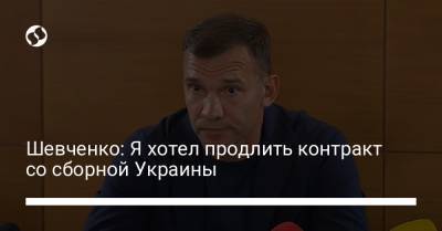 Шевченко: Я хотел продлить контракт со сборной Украины