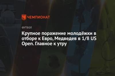 Крупное поражение молодёжки в отборе к Евро, Медведев в 1/8 US Open. Главное к утру