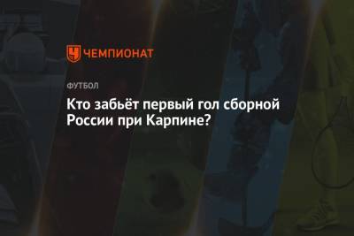 Кто забьёт первый гол сборной России при Карпине?