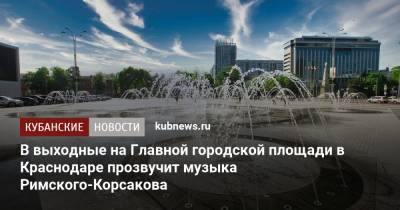 В выходные на Главной городской площади в Краснодаре прозвучит музыка Римского-Корсакова