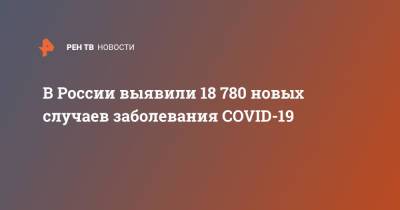 В России выявили 18 780 новых случаев заболевания COVID-19