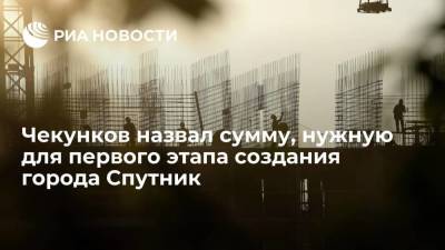 Чекунков: на первый этап создания города Спутник потребуется около ста миллиардов рублей