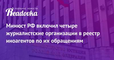 Минюст РФ включил четыре журналистские организации в реестр иноагентов по их обращениям