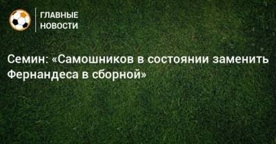 Семин: «Самошников в состоянии заменить Фернандеса в сборной»