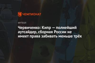 Червиченко: Кипр — полнейший аутсайдер, сборная России не имеет права забивать меньше трёх