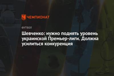 Шевченко: нужно поднять уровень украинской Премьер-лиги. Должна усилиться конкуренция