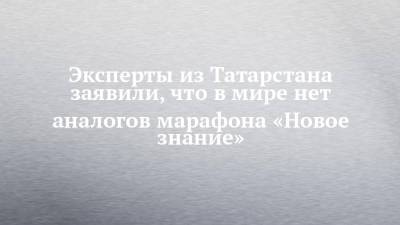 Эксперты из Татарстана заявили, что в мире нет аналогов марафона «Новое знание»