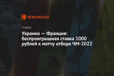 Украина — Франция: беспроигрышная ставка 1000 рублей к матчу отбора ЧМ-2022