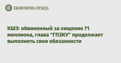 КШЭ: обвиненный за хищение 71 миллиона, глава "ГПЗКУ" продолжает выполнять свои обязанности - epravda.com.ua - Украина