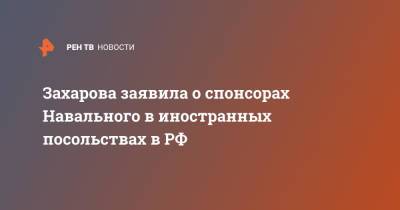 Захарова заявила о спонсорах Навального в иностранных посольствах в РФ