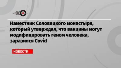 Наместник Соловецкого монастыря, который утверждал, что вакцины могут модифицировать геном человека, заразился Covid