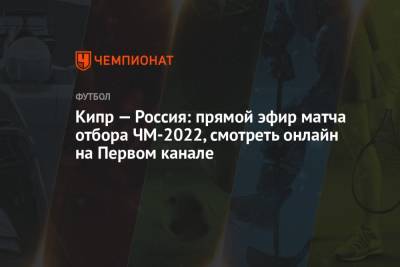Кипр — Россия: смотреть онлайн, прямая трансляция матча на Первом канале, прямой эфир отбора ЧМ-2022