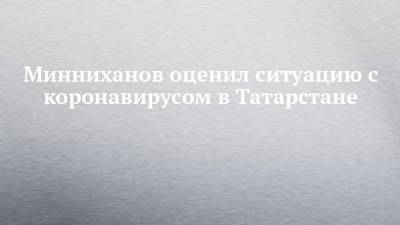 Минниханов оценил ситуацию с коронавирусом в Татарстане