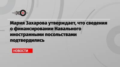 Мария Захарова утверждает, что сведения о финансировании Навального иностранными посольствами подтвердились