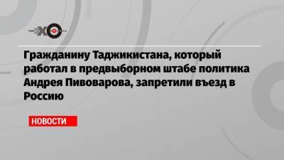 Гражданину Таджикистана, который работал в предвыборном штабе политика Андрея Пивоварова, запретили въезд в Россию