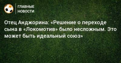 Отец Анджорина: «Решение о переходе сына в «Локомотив» было несложным. Это может быть идеальный союз»