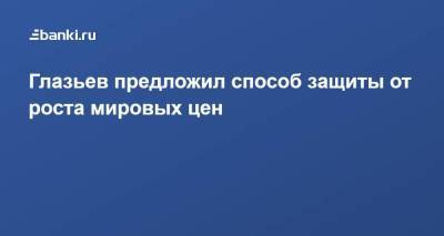 Глазьев предложил способ защиты от роста мировых цен