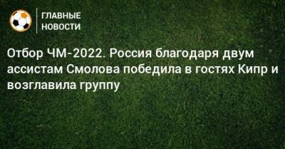 Отбор ЧМ-2022. Россия благодаря двум ассистам Смолова победила в гостях Кипр и возглавила группу