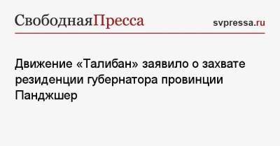 Движение «Талибан» заявило о захвате резиденции губернатора провинции Панджшер