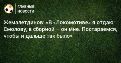 Жемалетдинов: «В «Локомотиве» я отдаю Смолову, в сборной – он мне. Постараемся, чтобы и дальше так было»