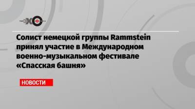 Солист немецкой группы Rammstein принял участие в Международном военно-музыкальном фестивале «Спасская башня»