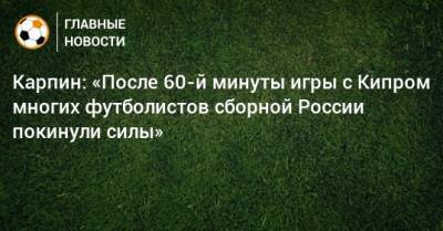 Карпин: «После 60-й минуты игры с Кипром многих футболистов сборной России покинули силы»