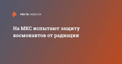 На МКС испытают защиту космонавтов от радиации