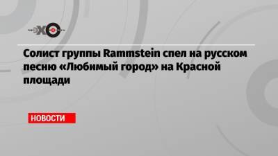 Солист группы Rammstein спел на русском песню «Любимый город» на Красной площади