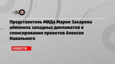 Представитель МИДа Мария Захарова обвинила западных дипломатов в спонсировании проектов Алексея Навального