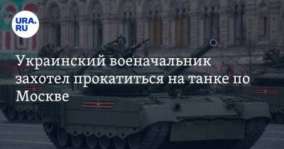 Украинский военачальник захотел прокатиться на танке по Москве