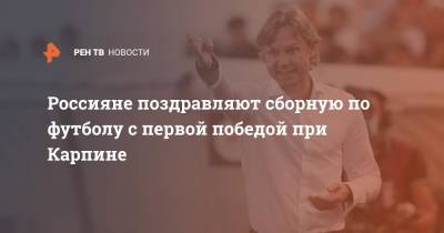 Россияне поздравляют сборную по футболу с первой победой при Карпине