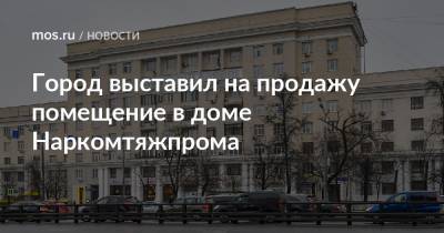 Город выставил на продажу помещение в доме Наркомтяжпрома