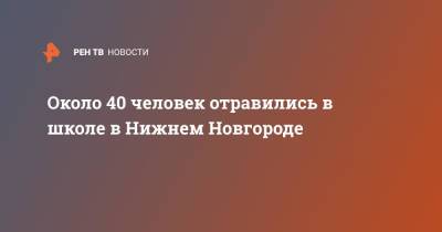 Около 40 человек отравились в школе в Нижнем Новгороде