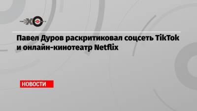 Павел Дуров раскритиковал соцсеть TikTok и онлайн-кинотеатр Netflix