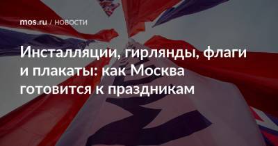 Инсталляции, гирлянды, флаги и плакаты: как Москва готовится к праздникам