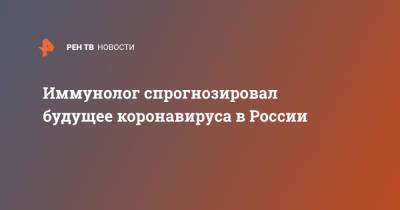 Иммунолог спрогнозировал будущее коронавируса в России