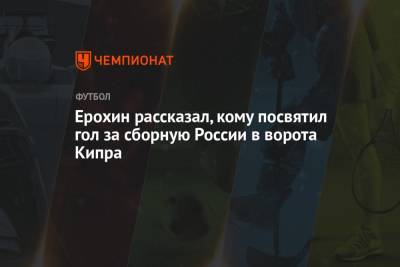 Ерохин рассказал, кому посвятил гол за сборную России в ворота Кипра