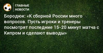 Бородюк: «К сборной России много вопросов. Пусть игроки и тренеры посмотрят последние 15-20 минут матча с Кипром и сделают выводы»