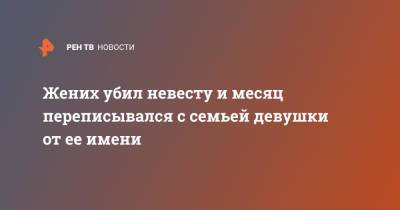 Жених убил невесту и месяц переписывался с семьей девушки от ее имени