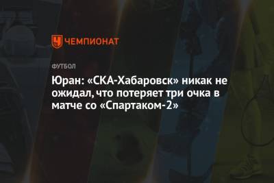 Юран: «СКА-Хабаровск» никак не ожидал, что потеряет три очка в матче со «Спартаком-2»