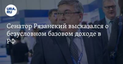 Сенатор Рязанский высказался о безусловном базовом доходе в РФ